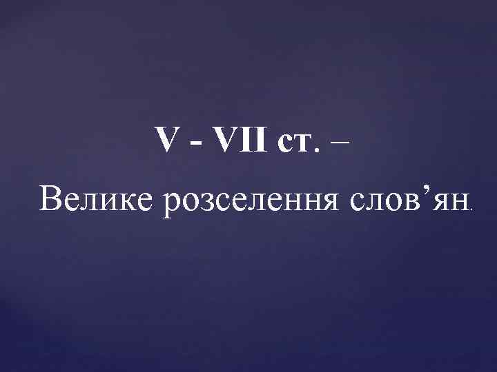 V - VII ст. – Велике розселення слов’ян . 