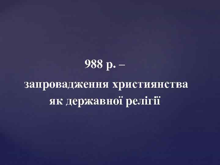 988 р. – запровадження християнства як державної релігії 