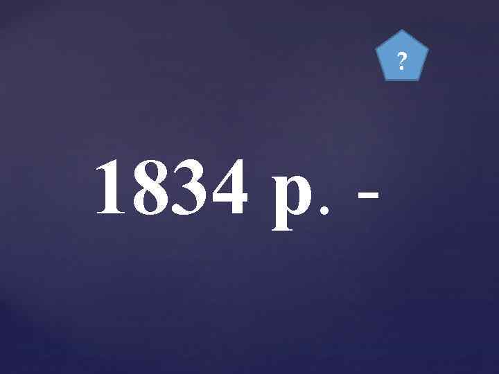 ? 1834 р. - 