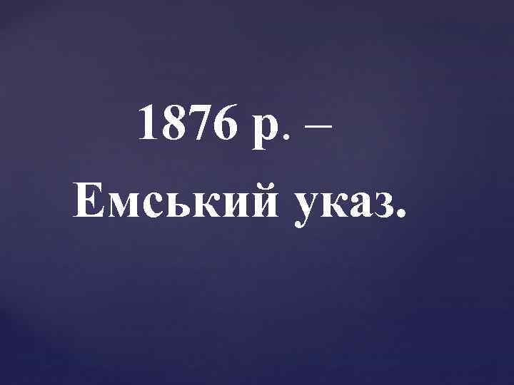 1876 р. – Емський указ. 