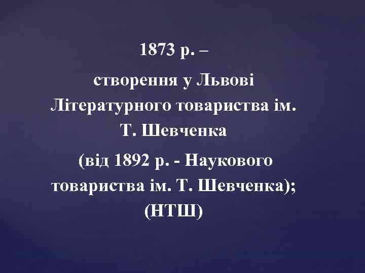 1873 р. – створення у Львові Літературного товариства ім. Т. Шевченка (від 1892 р.