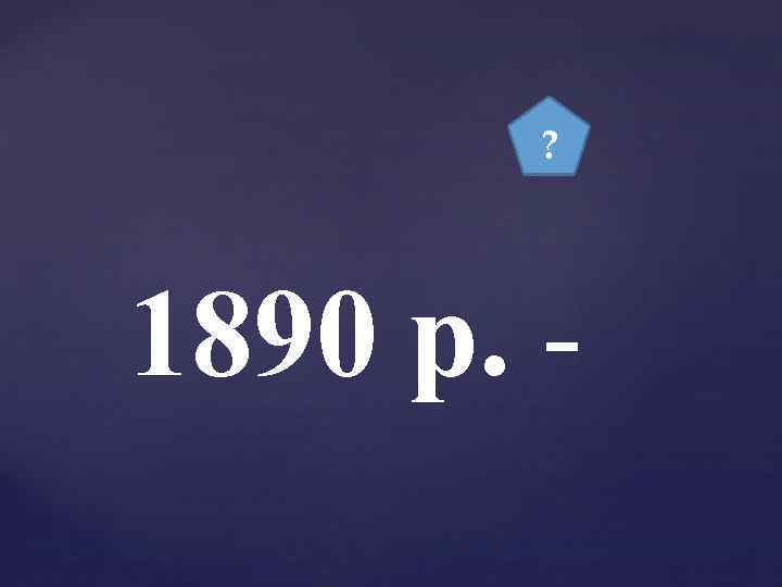 ? 1890 р. - 