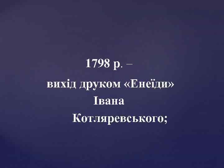 1798 р. – вихід друком «Енеїди» Івана Котляревського; 