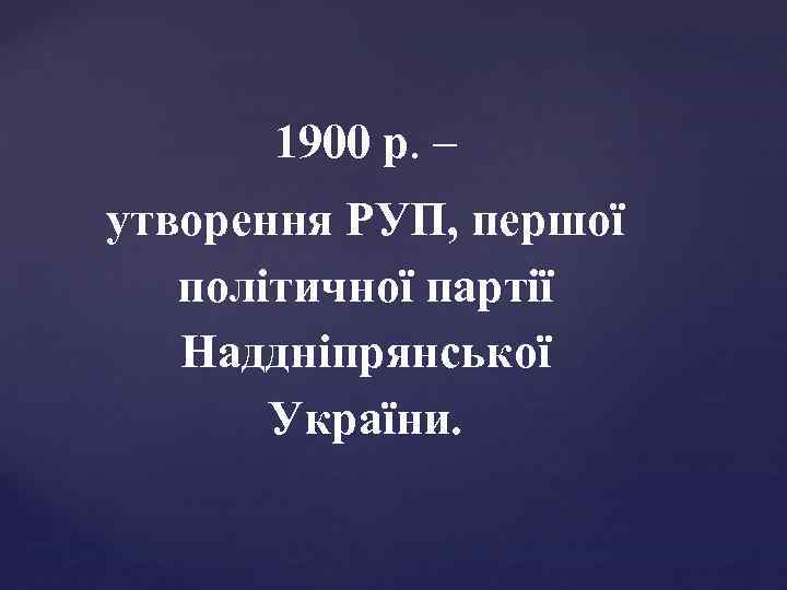 1900 р. – утворення РУП, першої політичної партії Наддніпрянської України. 