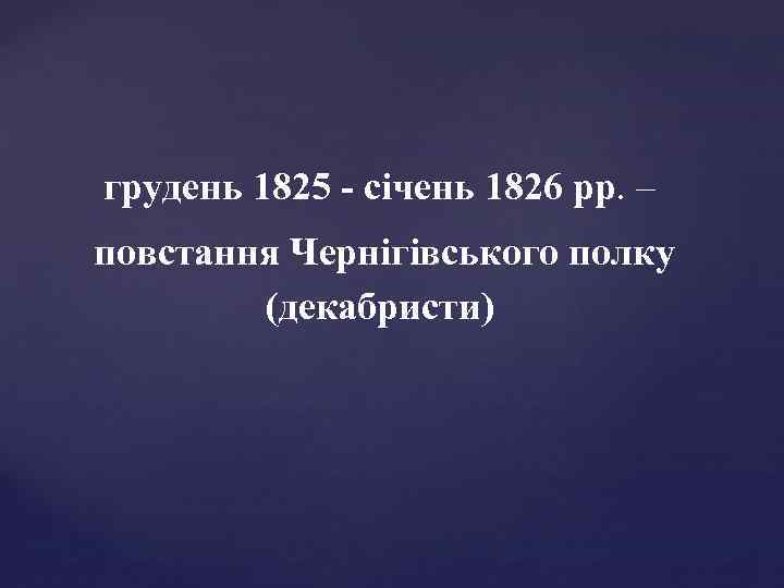 грудень 1825 - січень 1826 рр. – повстання Чернігівського полку (декабристи) 