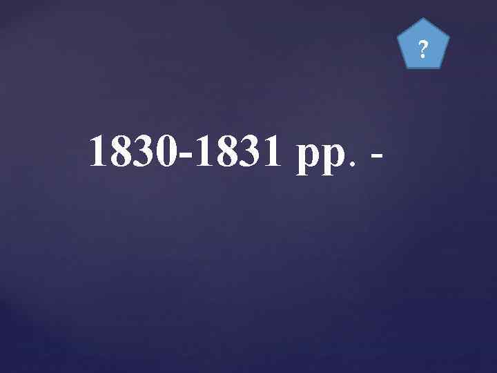 ? 1830 -1831 рр. - 