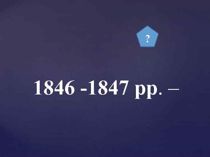 ? 1846 -1847 рр. – 