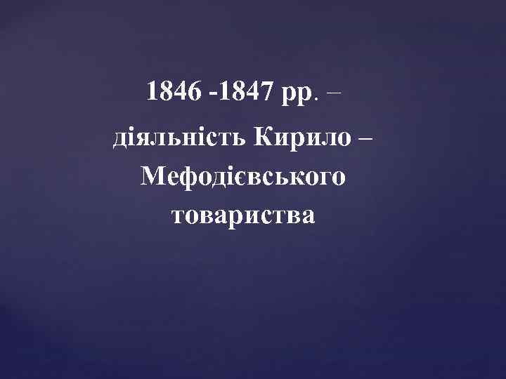 1846 -1847 рр. – діяльність Кирило – Мефодієвського товариства 