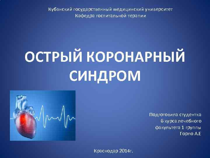 Кубанский государственный медицинский университет Кафедра госпитальной терапии ОСТРЫЙ КОРОНАРНЫЙ СИНДРОМ Подготовила студентка 6 курса