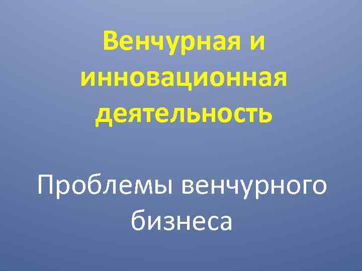 Венчурная и инновационная деятельность Проблемы венчурного бизнеса 