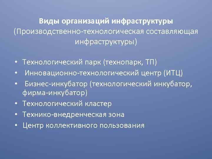 Виды организаций инфраструктуры (Производственно-технологическая составляющая инфраструктуры) • Технологический парк (технопарк, ТП) • Инновационно-технологический центр