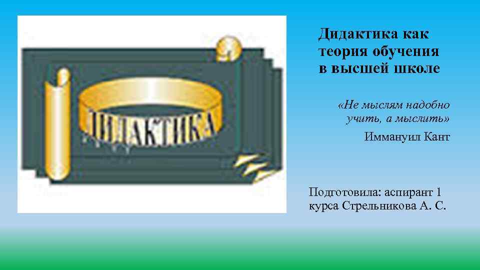 Дидактика как теория обучения в высшей школе «Не мыслям надобно учить, а мыслить» Иммануил