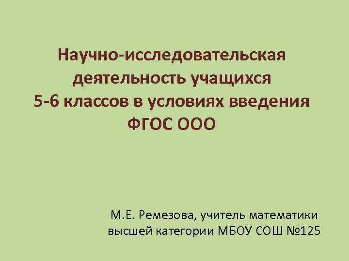 Научно-исследовательская деятельность учащихся 5 -6 классов в условиях введения ФГОС ООО М. Е. Ремезова,
