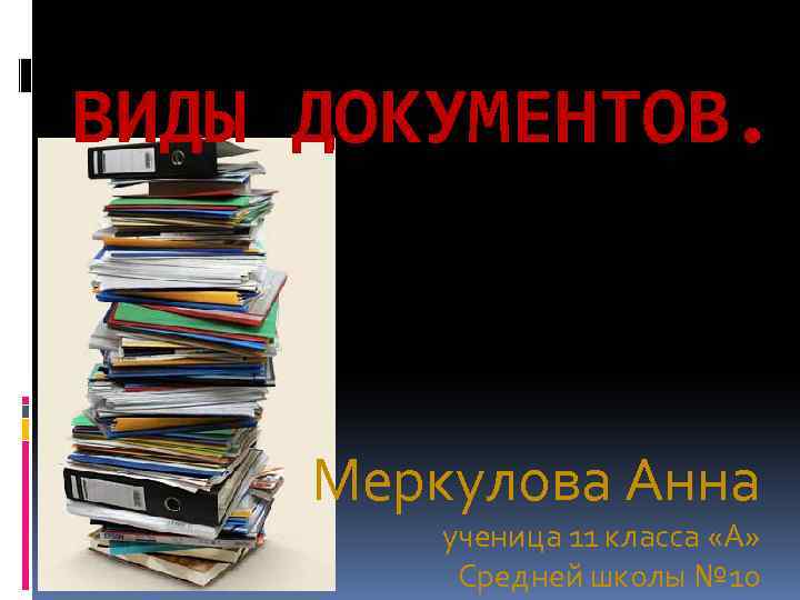 ВИДЫ ДОКУМЕНТОВ. Меркулова Анна ученица 11 класса «А» Средней школы № 10 