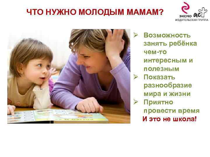 ЧТО НУЖНО МОЛОДЫМ МАМАМ? Ø Возможность занять ребёнка чем-то интересным и полезным Ø Показать