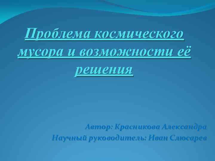 Проблема космического мусора и возможности её решения Автор: Красникова Александра Научный руководитель: Иван Слюсарев