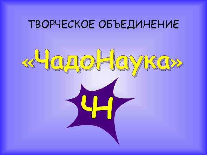 ТВОРЧЕСКОЕ ОБЪЕДИНЕНИЕ «Чадо. Наука» 