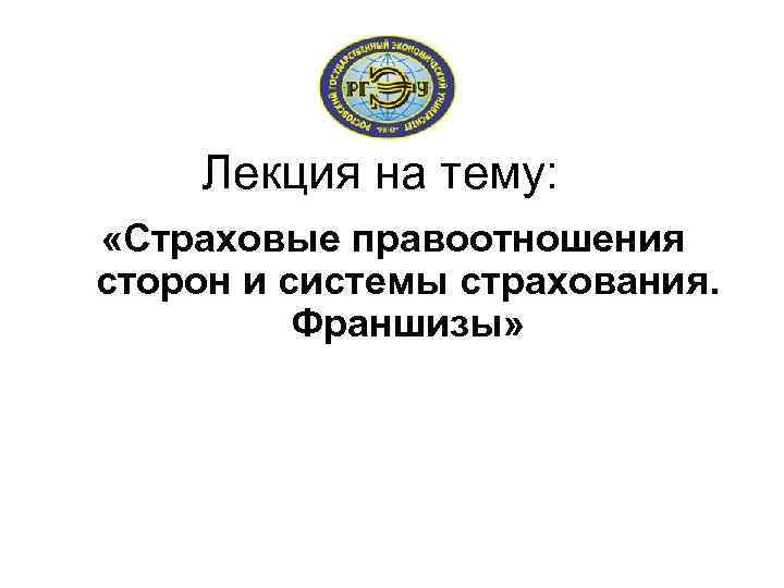 Лекция на тему: «Страховые правоотношения сторон и системы страхования. Франшизы» 