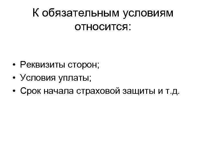 К обязательным условиям относится: • Реквизиты сторон; • Условия уплаты; • Срок начала страховой