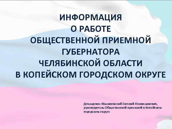 ИНФОРМАЦИЯ О РАБОТЕ ОБЩЕСТВЕННОЙ ПРИЕМНОЙ ГУБЕРНАТОРА ЧЕЛЯБИНСКОЙ ОБЛАСТИ В КОПЕЙСКОМ ГОРОДСКОМ ОКРУГЕ Докладчик: Малиновский