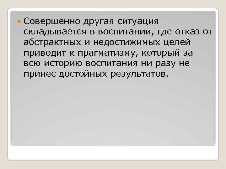  Совершенно другая ситуация складывается в воспитании, где отказ от абстрактных и недостижимых целей