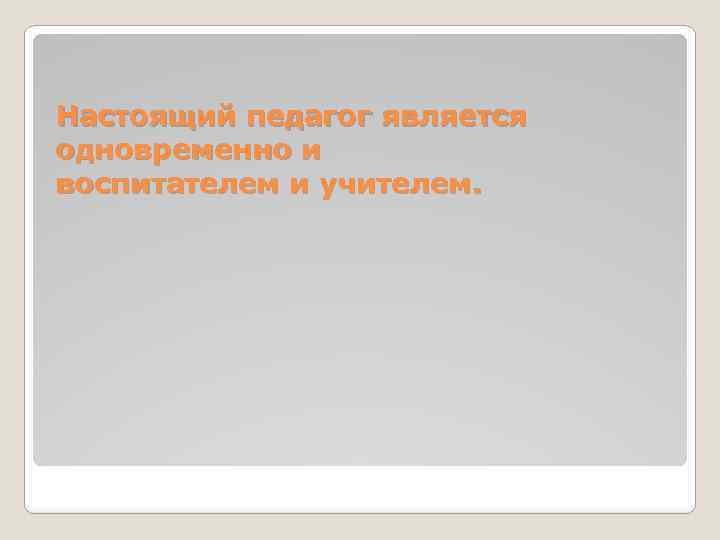 Настоящий педагог является одновременно и воспитателем и учителем. 