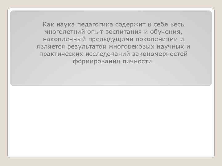 Как наука педагогика содержит в себе весь многолетний опыт воспитания и обучения, накопленный предыдущими