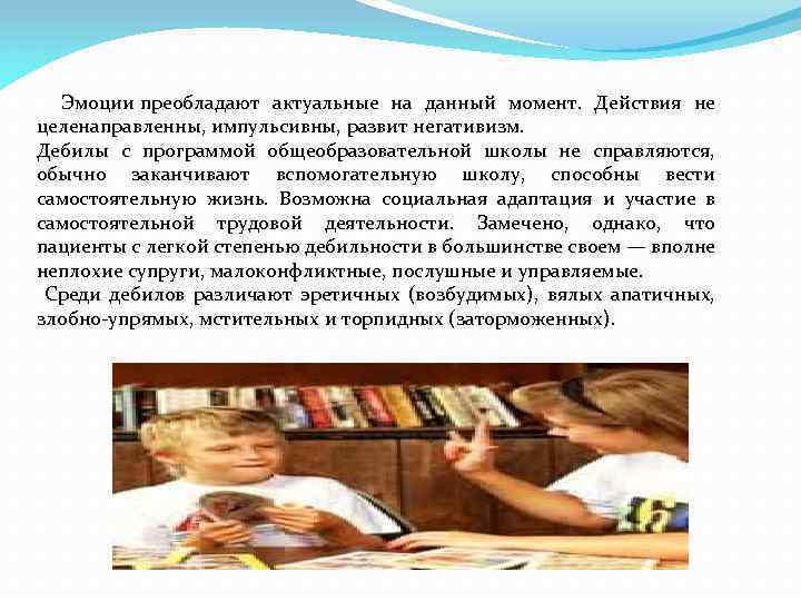  Эмоции преобладают актуальные на данный момент. Действия не целенаправленны, импульсивны, развит негативизм. Дебилы