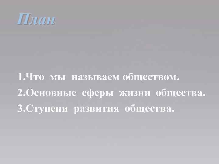 План 1. Что мы называем обществом. 2. Основные сферы жизни общества. 3. Ступени развития