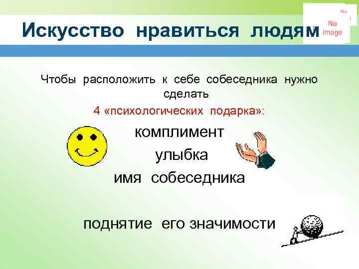 Искусство нравиться людям Чтобы расположить к себе собеседника нужно сделать 4 «психологических подарка» :