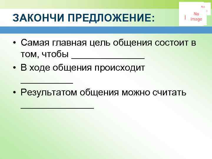 ЗАКОНЧИ ПРЕДЛОЖЕНИЕ: • Самая главная цель общения состоит в том, чтобы _______ • В