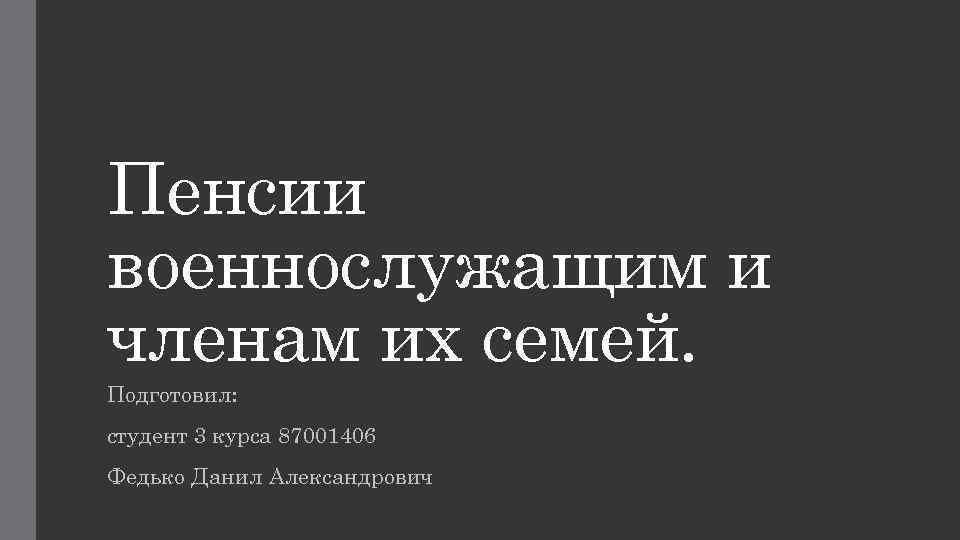 Пенсии военнослужащим и членам их семей. Подготовил: студент 3 курса 87001406 Федько Данил Александрович