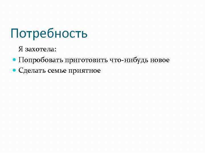 Потребность Я захотела: Попробовать приготовить что-нибудь новое Сделать семье приятное 