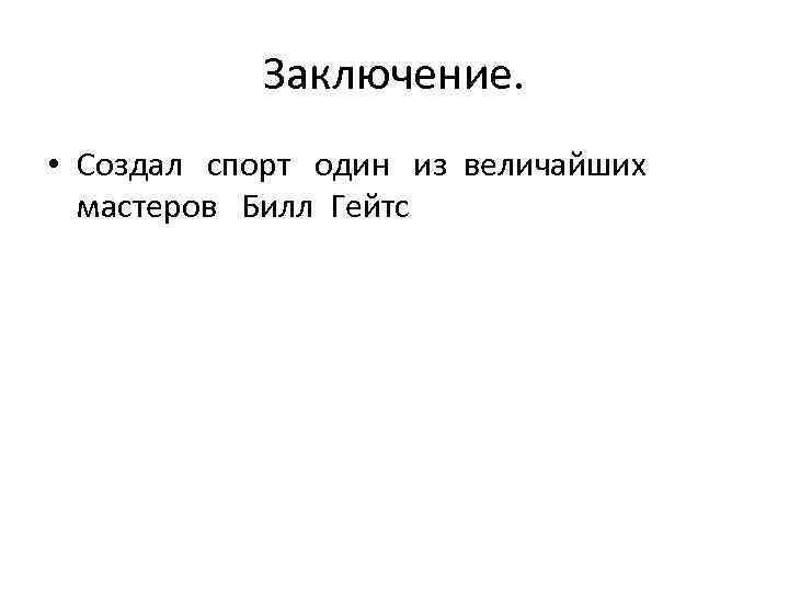 Заключение. • Создал спорт один из величайших мастеров Билл Гейтс 