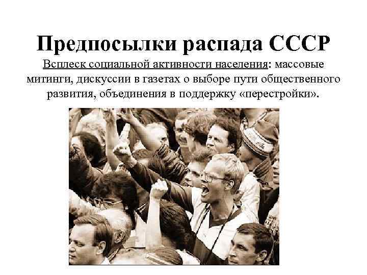 Предпосылки распада СССР Всплеск социальной активности населения: массовые митинги, дискуссии в газетах о выборе