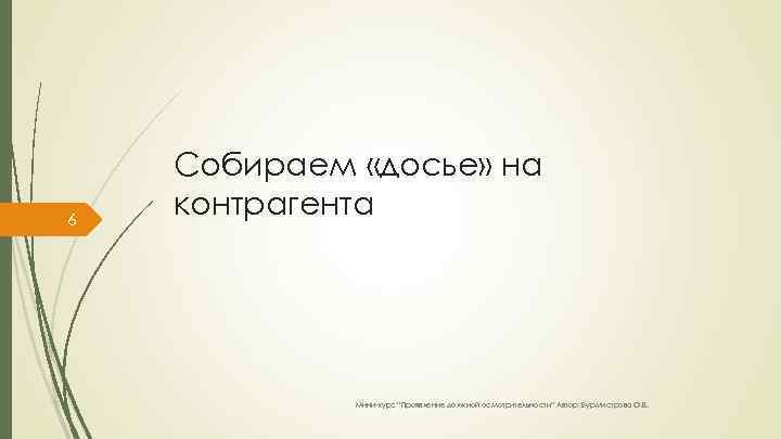 6 Собираем «досье» на контрагента Мини-курс “Проявление должной осмотрительности” Автор: Бурмистрова О. В. 