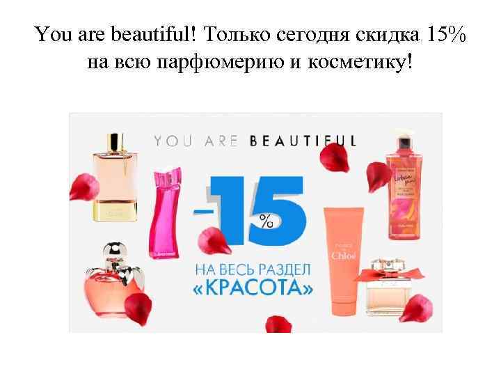 You are beautiful! Только сегодня скидка 15% на всю парфюмерию и косметику! 