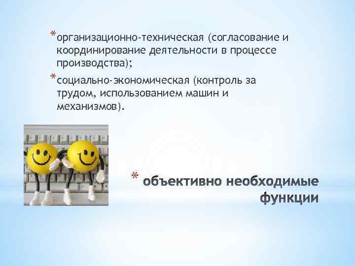 *организационно-техническая (согласование и координирование деятельности в процессе производства); *социально-экономическая (контроль за трудом, использованием машин