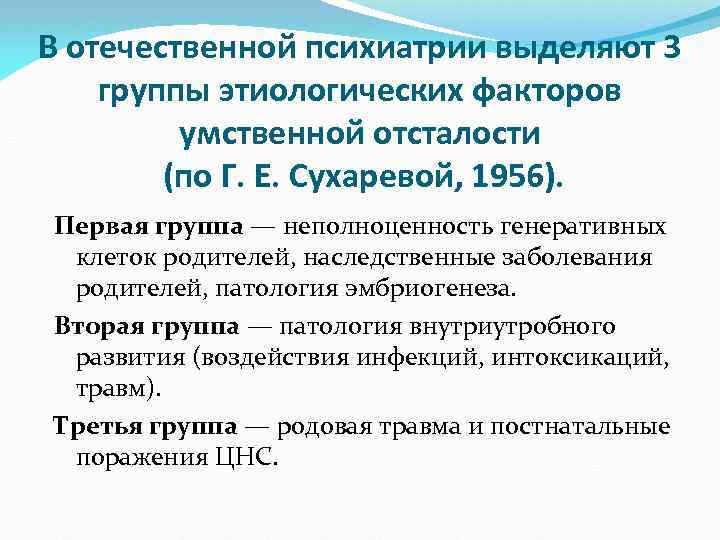 В отечественной психиатрии выделяют 3 группы этиологических факторов умственной отсталости (по Г. Е. Сухаревой,