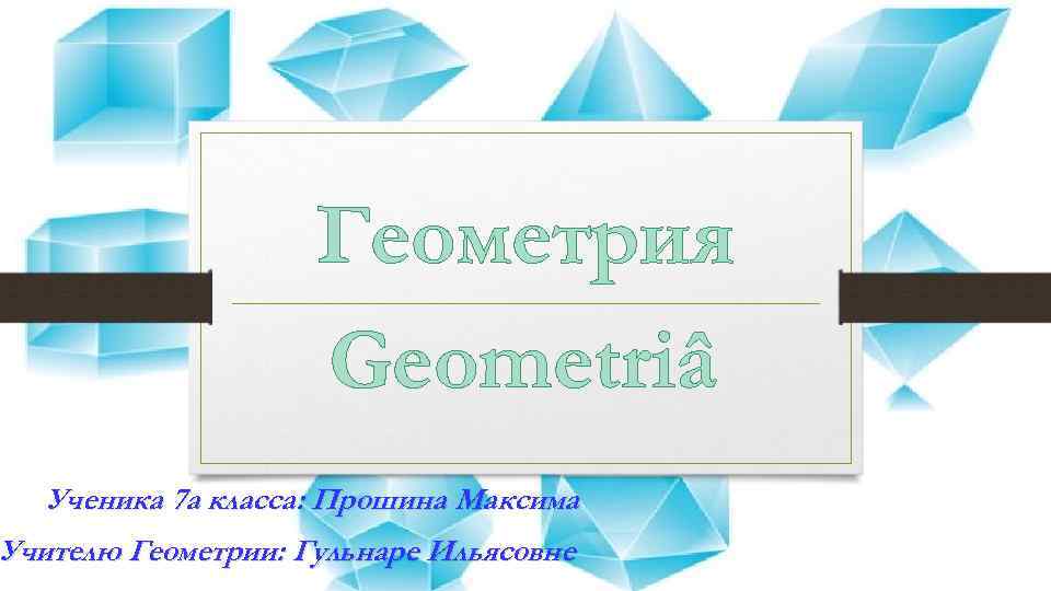 Геометрия Geometriâ Ученика 7 а класса: Прошина Максима Учителю Геометрии: Гульнаре Ильясовне 