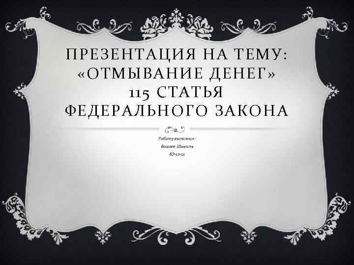 ПРЕЗЕНТАЦИЯ НА ТЕМУ: «ОТМЫВАНИЕ ДЕНЕГ» 115 СТАТЬЯ ФЕДЕРАЛЬНОГО ЗАКОНА Работу выполнил: Вашаев Шамиль БЭ-12