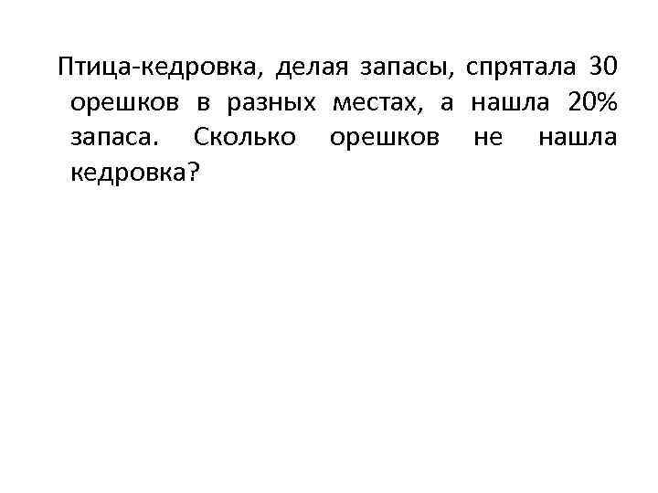 Птица-кедровка, делая запасы, спрятала 30 орешков в разных местах, а нашла 20% запаса. Сколько