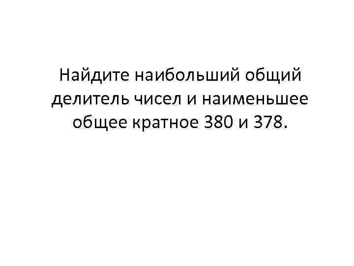 Найдите наибольший общий делитель чисел и наименьшее общее кратное 380 и 378. 