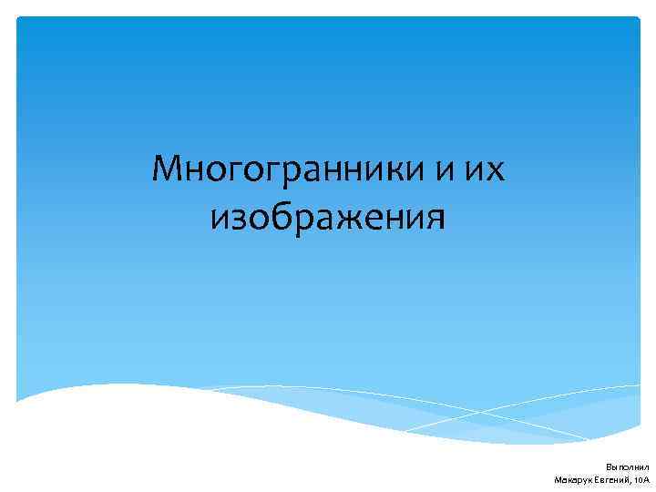 Многогранники и их изображения Выполнил Макарук Евгений, 10 А 