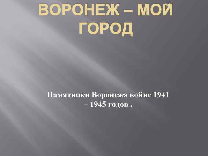 ВОРОНЕЖ – МОЙ ГОРОД Памятники Воронежа войне 1941 – 1945 годов. 