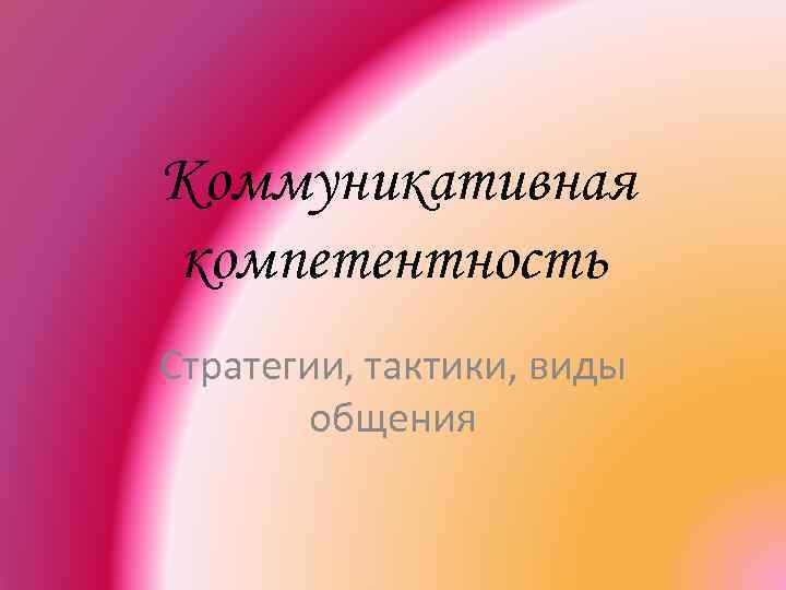  Коммуникативная компетентность Стратегии, тактики, виды общения 