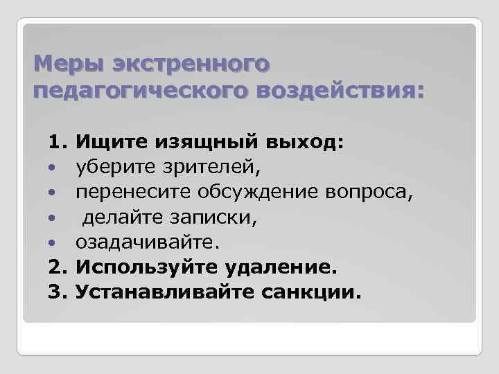 Меры экстренного педагогического воздействия: 1. Ищите изящный выход: уберите зрителей, перенесите обсуждение вопроса, делайте