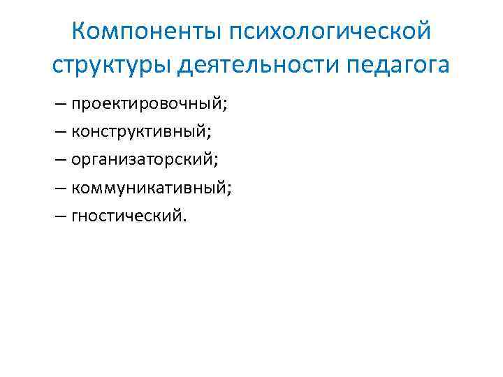 Компоненты психологической структуры деятельности педагога – проектировочный; – конструктивный; – организаторский; – коммуникативный; –