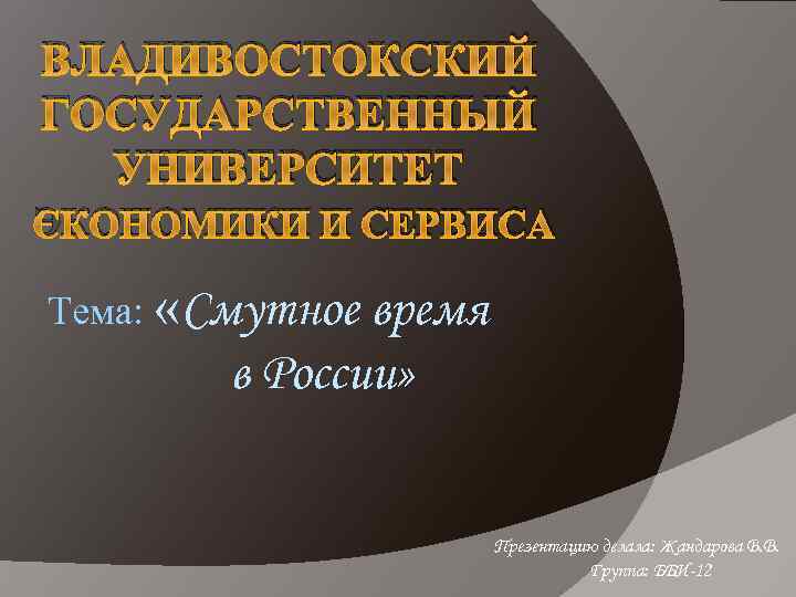 ВЛАДИВОСТОКСКИЙ ГОСУДАРСТВЕННЫЙ УНИВЕРСИТЕТ ЭКОНОМИКИ И СЕРВИСА Тема: «Смутное время в России» Презентацию делала: Жандарова