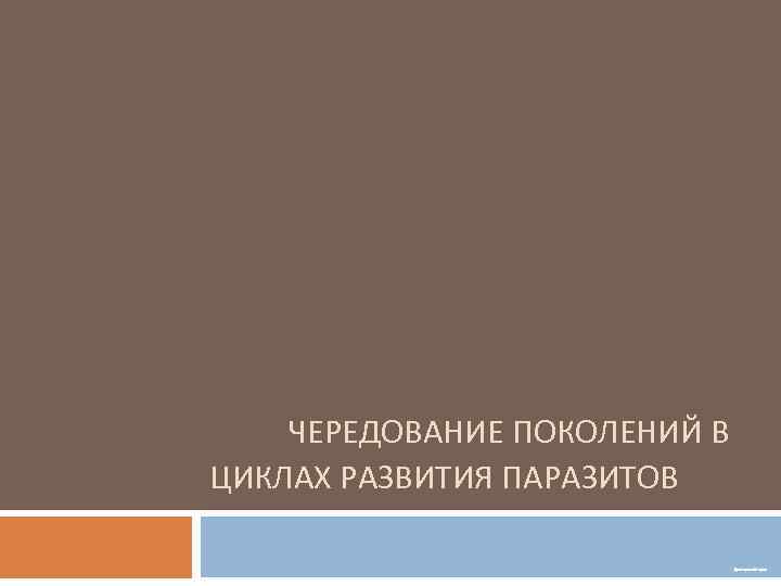 ЧЕРЕДОВАНИЕ ПОКОЛЕНИЙ В ЦИКЛАХ РАЗВИТИЯ ПАРАЗИТОВ Дектярева Мария 